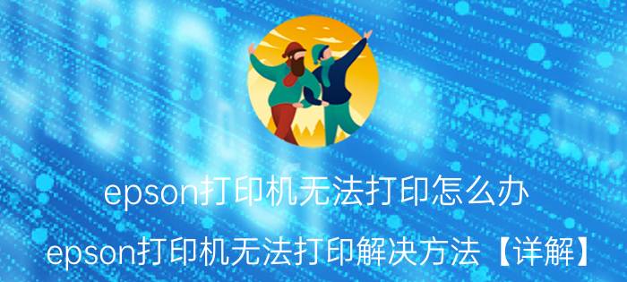 epson打印机无法打印怎么办 epson打印机无法打印解决方法【详解】